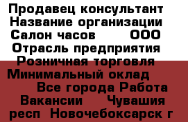 Продавец-консультант › Название организации ­ Салон часов 3-15, ООО › Отрасль предприятия ­ Розничная торговля › Минимальный оклад ­ 50 000 - Все города Работа » Вакансии   . Чувашия респ.,Новочебоксарск г.